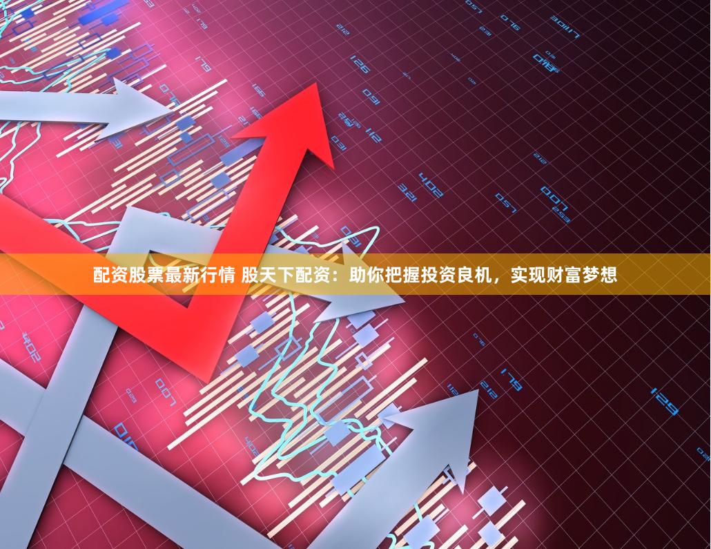 配资股票最新行情 股天下配资：助你把握投资良机，实现财富梦想