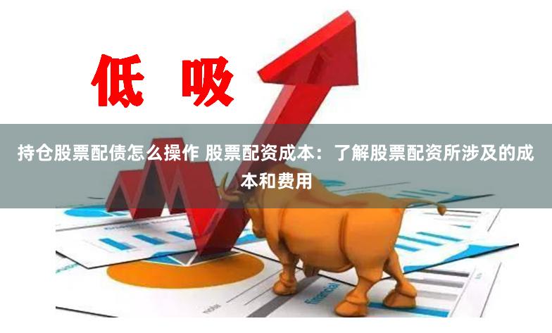 持仓股票配债怎么操作 股票配资成本：了解股票配资所涉及的成本和费用