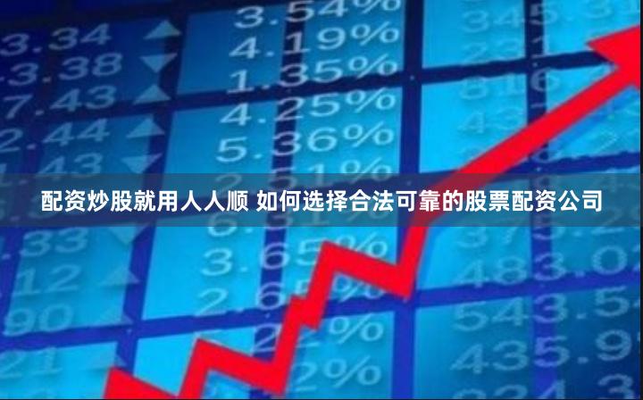配资炒股就用人人顺 如何选择合法可靠的股票配资公司