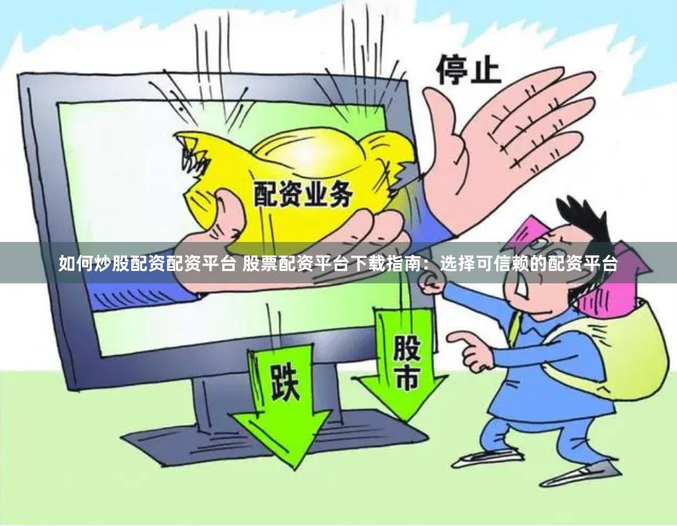 如何炒股配资配资平台 股票配资平台下载指南：选择可信赖的配资平台